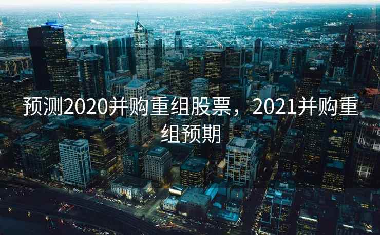 预测2020并购重组股票,2021并购重组预期