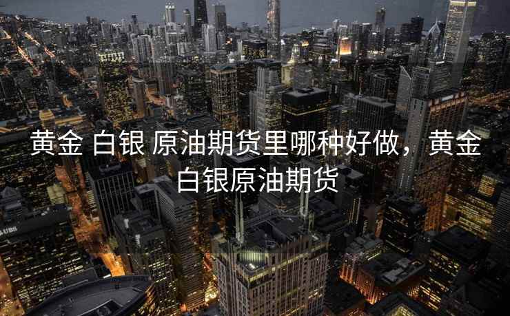 黄金 白银 原油期货里哪种好做，黄金白银原油期货
