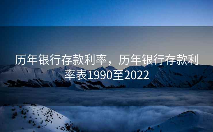 历年银行存款利率,历年银行存款利率表1990至2022