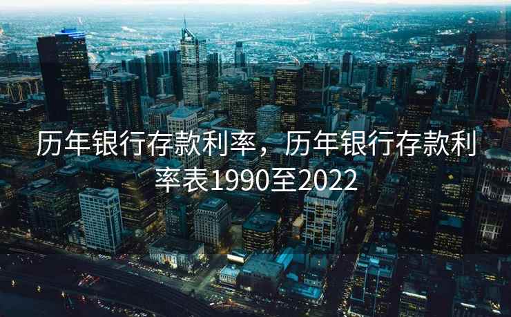 历年银行存款利率,历年银行存款利率表1990至2022