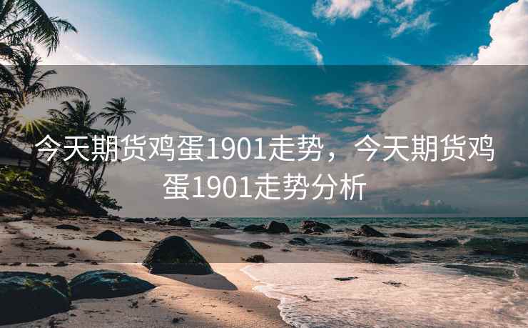 今天期货鸡蛋1901走势，今天期货鸡蛋1901走势分析