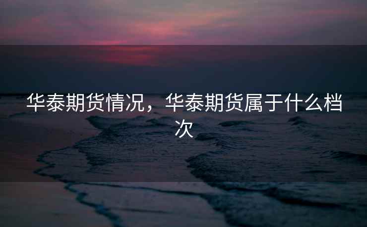 华泰期货情况，华泰期货属于什么档次