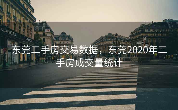东莞二手房交易数据，东莞2020年二手房成交量统计