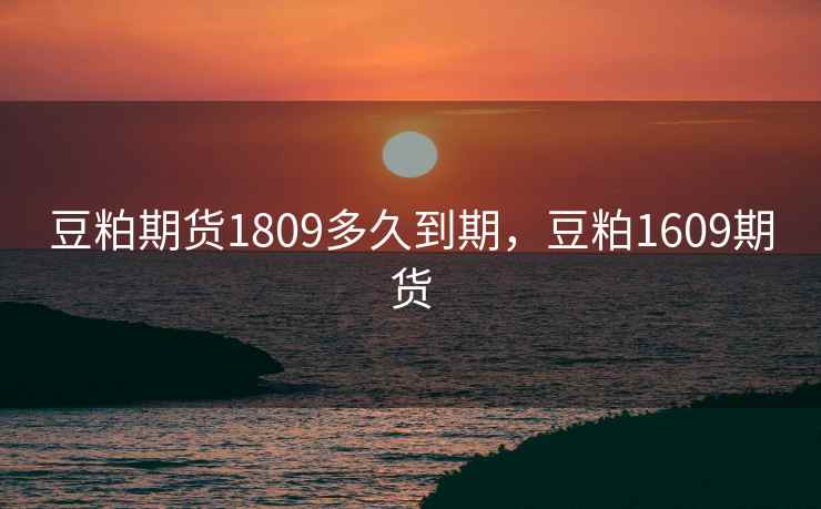 豆粕期货1809多久到期,豆粕1609期货