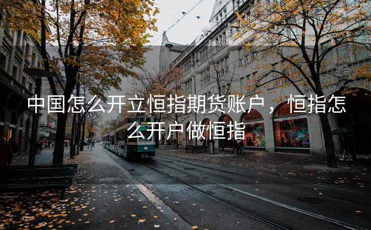 中国怎么开立恒指期货账户，恒指怎么开户做恒指