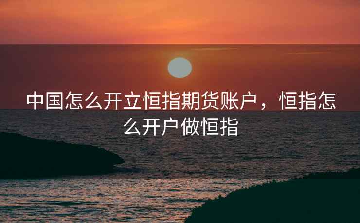 中国怎么开立恒指期货账户，恒指怎么开户做恒指