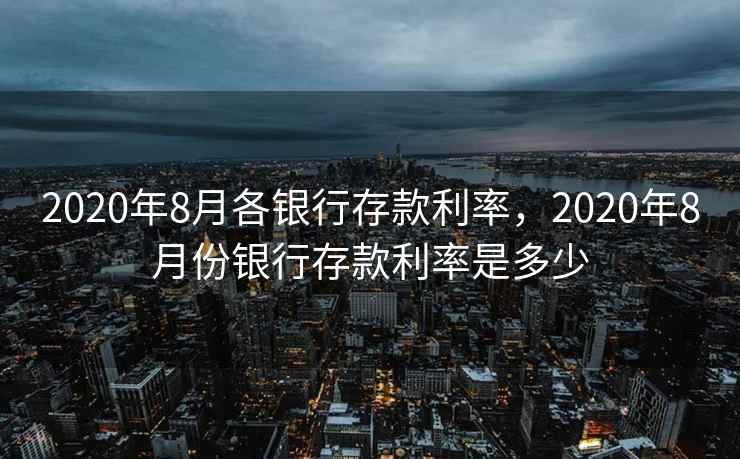 2020年8月各银行存款利率,2020年8月份银行存款利率是多少