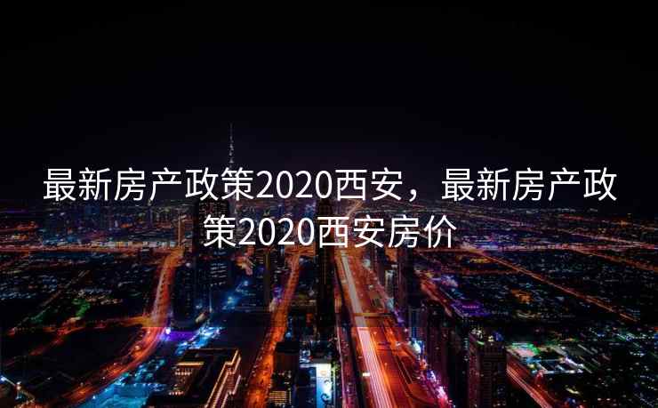 最新房产政策2020西安,最新房产政策2020西安房价 第2张 最新房产政策2020西安,最新房产政策2020西安房价 第2张