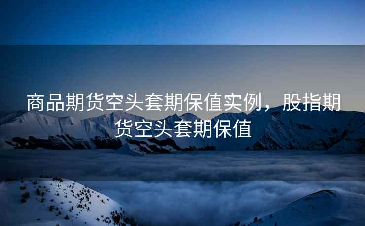 商品期货空头套期保值实例，股指期货空头套期保值