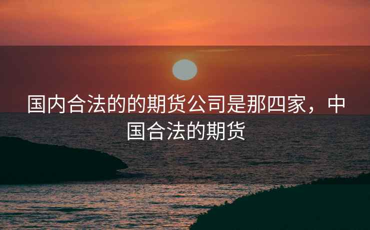 国内合法的的期货公司是那四家,中国合法的期货