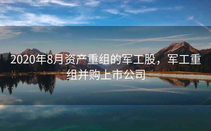 2020年8月资产重组的军工股，军工重组并购上市公司