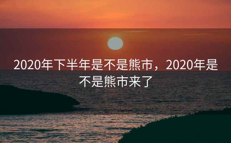 2020年下半年是不是熊市，2020年是不是熊市来了