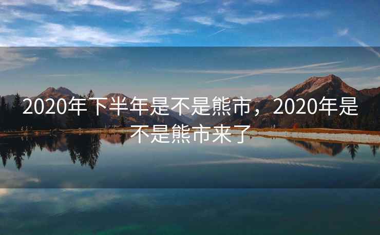 2020年下半年是不是熊市，2020年是不是熊市来了