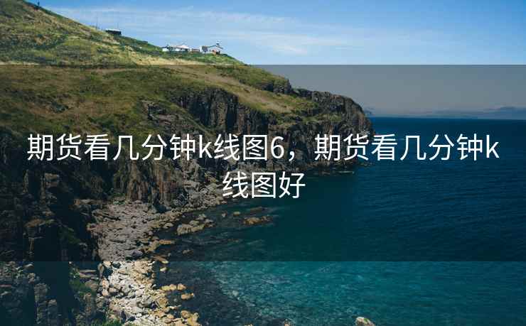 期货看几分钟k线图6，期货看几分钟k线图好