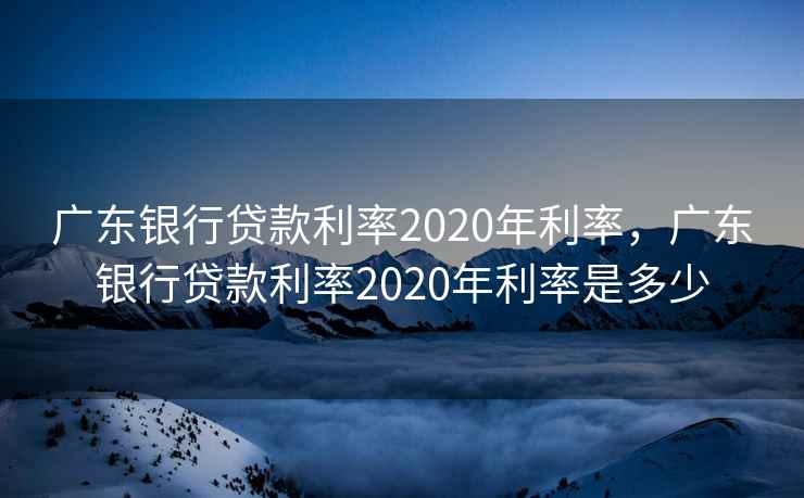 广东银行贷款利率2020年利率,广东银行贷款利率2020年利率是多少