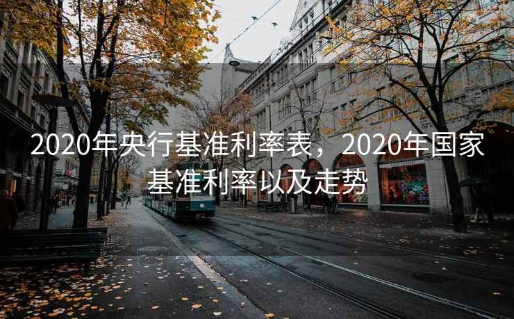 2020年央行基准利率表，2020年国家基准利率以及走势