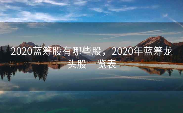 2020蓝筹股有哪些股，2020年蓝筹龙头股一览表