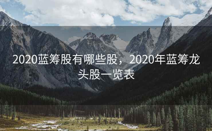 2020蓝筹股有哪些股，2020年蓝筹龙头股一览表