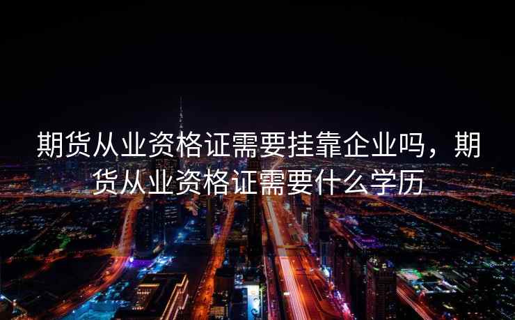 期货从业资格证需要挂靠企业吗，期货从业资格证需要什么学历