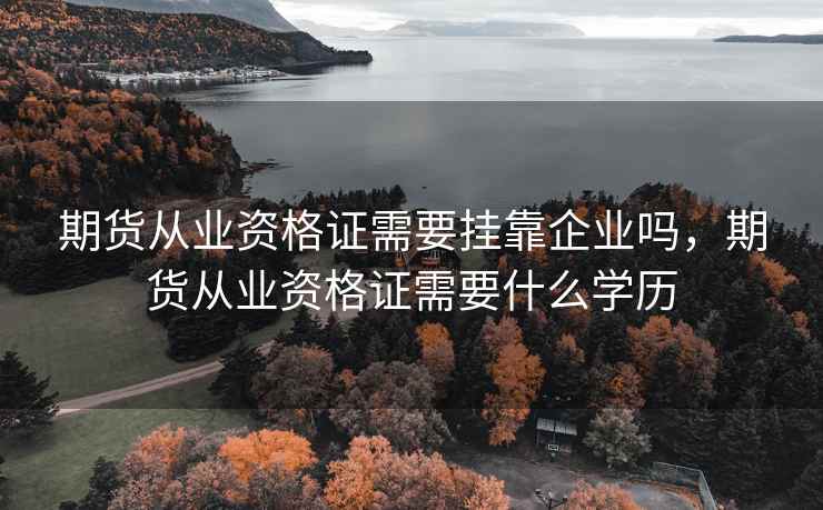 期货从业资格证需要挂靠企业吗，期货从业资格证需要什么学历