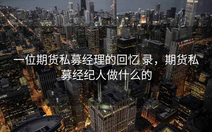 一位期货私募经理的回忆 录，期货私募经纪人做什么的