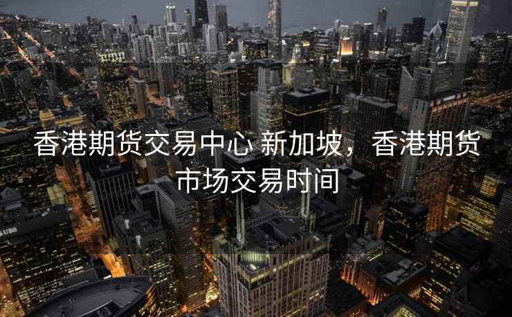 香港期货交易中心 新加坡，香港期货市场交易时间