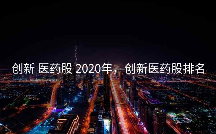 创新 医药股 2020年，创新医药股排名