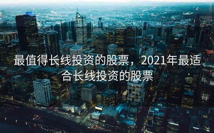 最值得长线投资的股票，2021年最适合长线投资的股票