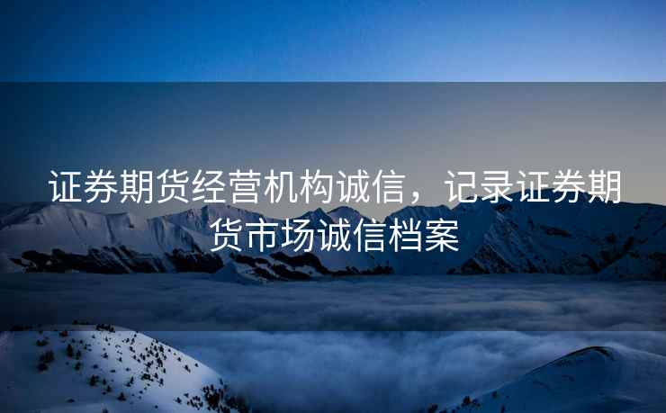 证券期货经营机构诚信，记录证券期货市场诚信档案