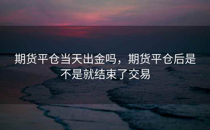 期货平仓当天出金吗,期货平仓后是不是就结束了交易