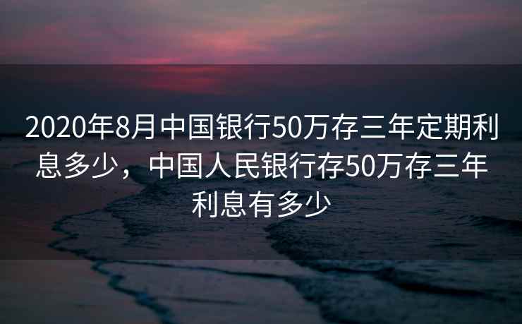 2020年8月中国银行50万存三年定期利息多少，中国人民银行存50万存三年利息有多少