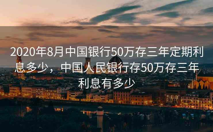 2020年8月中国银行50万存三年定期利息多少，中国人民银行存50万存三年利息有多少