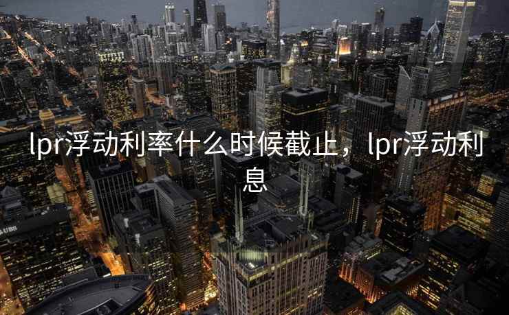 lpr浮动利率什么时候截止,lpr浮动利息 第2张 lpr浮动利率什么时候截止,lpr浮动利息 第2张