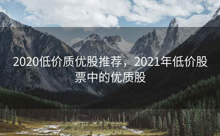 2020低价质优股推荐，2021年低价股票中的优质股