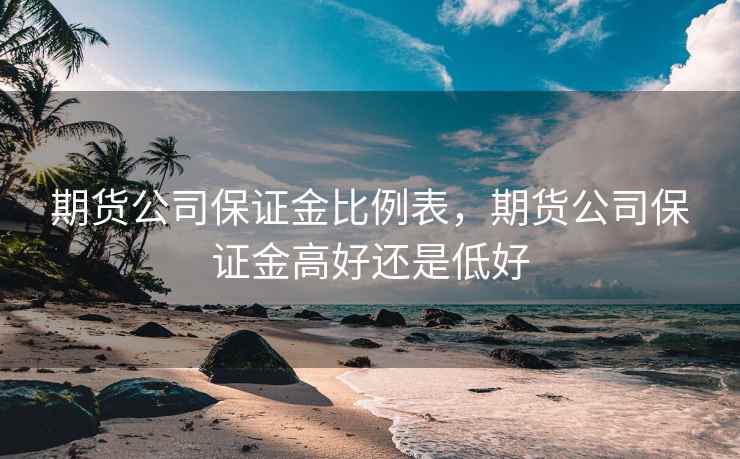 期货公司保证金比例表,期货公司保证金高好还是低好