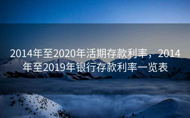 2014年至2020年活期存款利率，2014年至2019年银行存款利率一览表