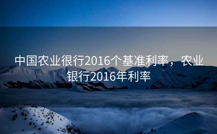 中国农业很行2016个基准利率,农业银行2016年利率 第2张 中国农业很行2016个基准利率,农业银行2016年利率 第2张