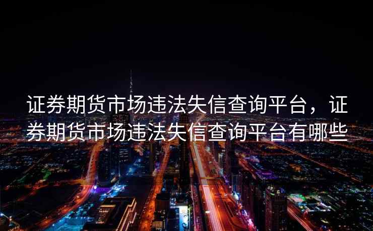 证券期货市场违法失信查询平台，证券期货市场违法失信查询平台有哪些  第2张
