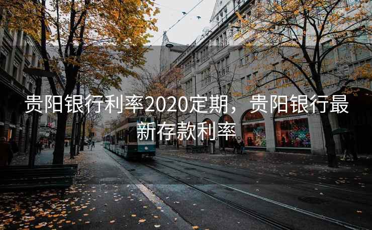贵阳银行利率2020定期，贵阳银行最新存款利率