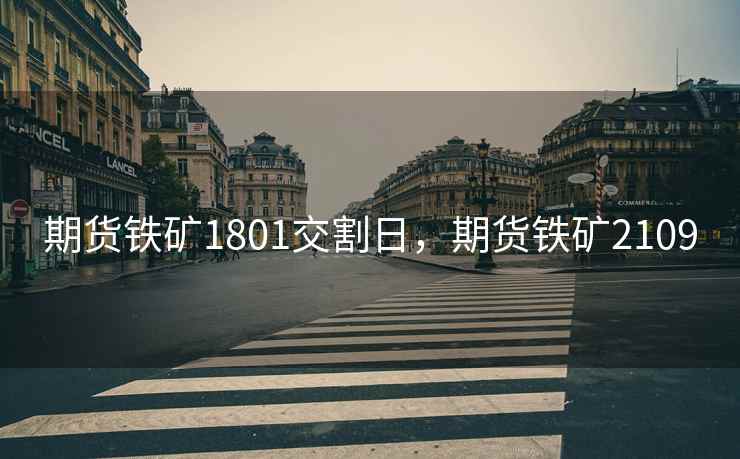 期货铁矿1801交割日，期货铁矿2109