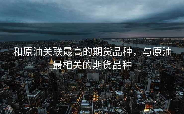 和原油关联最高的期货品种，与原油最相关的期货品种