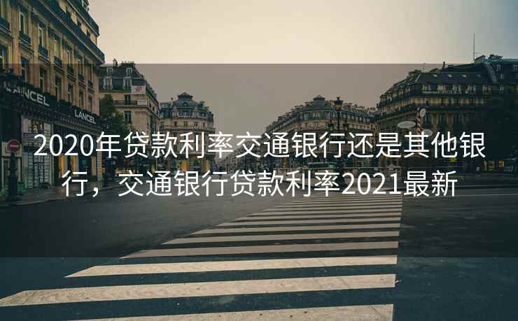 2020年贷款利率交通银行还是其他银行，交通银行贷款利率2021最新