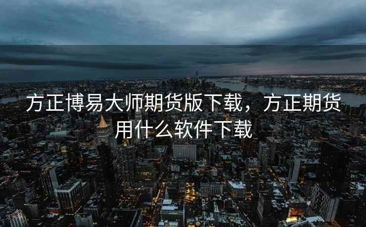 方正博易大师期货版下载，方正期货用什么软件下载  第1张