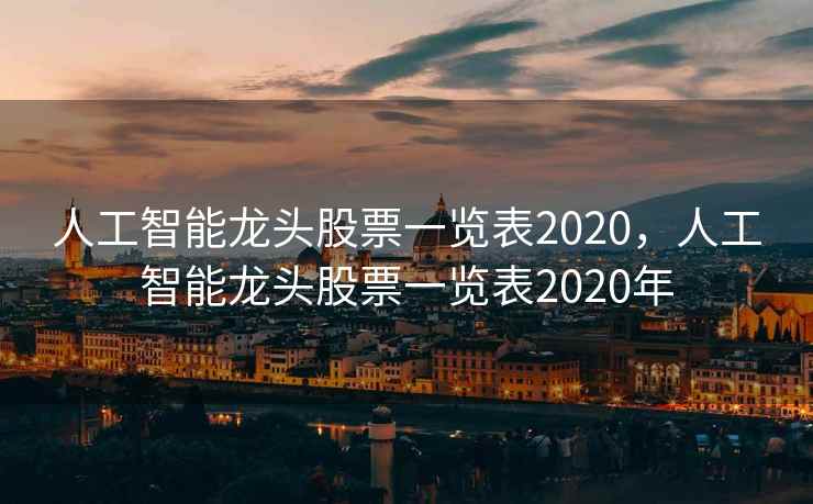 人工智能龙头股票一览表2020，人工智能龙头股票一览表2020年
