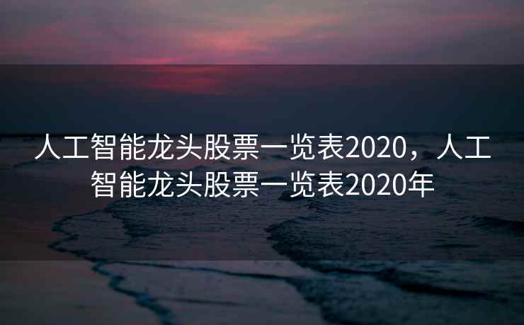 人工智能龙头股票一览表2020，人工智能龙头股票一览表2020年