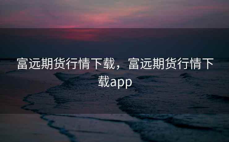 富远期货行情下载,富远期货行情下载app