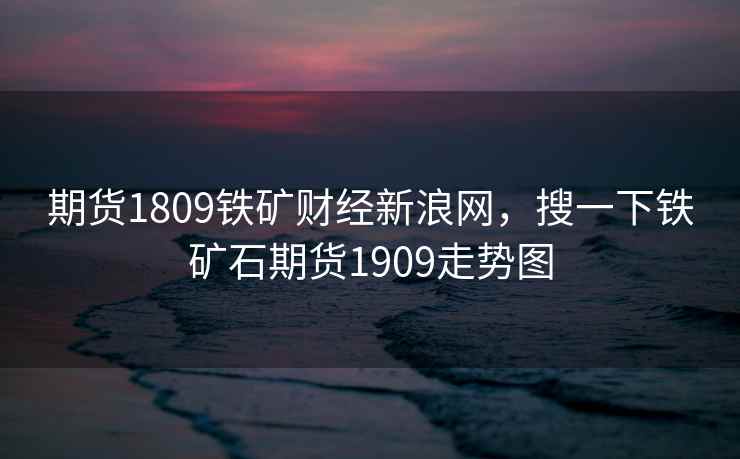 期货1809铁矿财经新浪网，搜一下铁矿石期货1909走势图  第1张