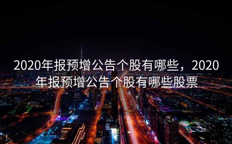 2020年报预增公告个股有哪些，2020年报预增公告个股有哪些股票  第2张