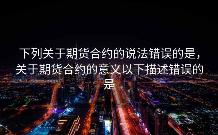 下列关于期货合约的说法错误的是，关于期货合约的意义以下描述错误的是  第2张