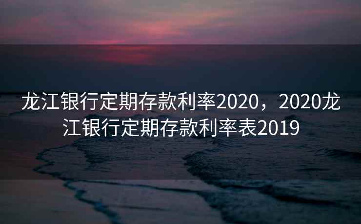 龙江银行定期存款利率2020，2020龙江银行定期存款利率表2019  第2张